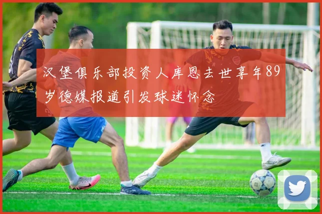汉堡俱乐部投资人库恩去世享年89岁德媒报道引发球迷怀念