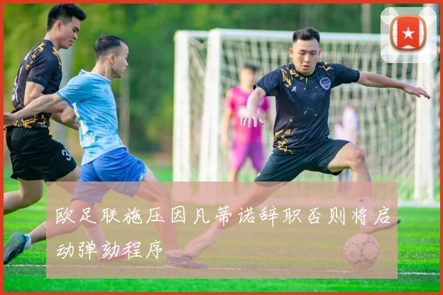 欧足联施压因凡蒂诺辞职否则将启动弹劾程序