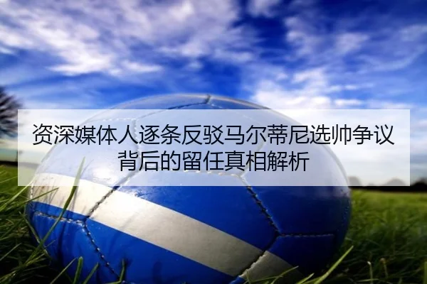 资深媒体人逐条反驳马尔蒂尼选帅争议背后的留任真相解析